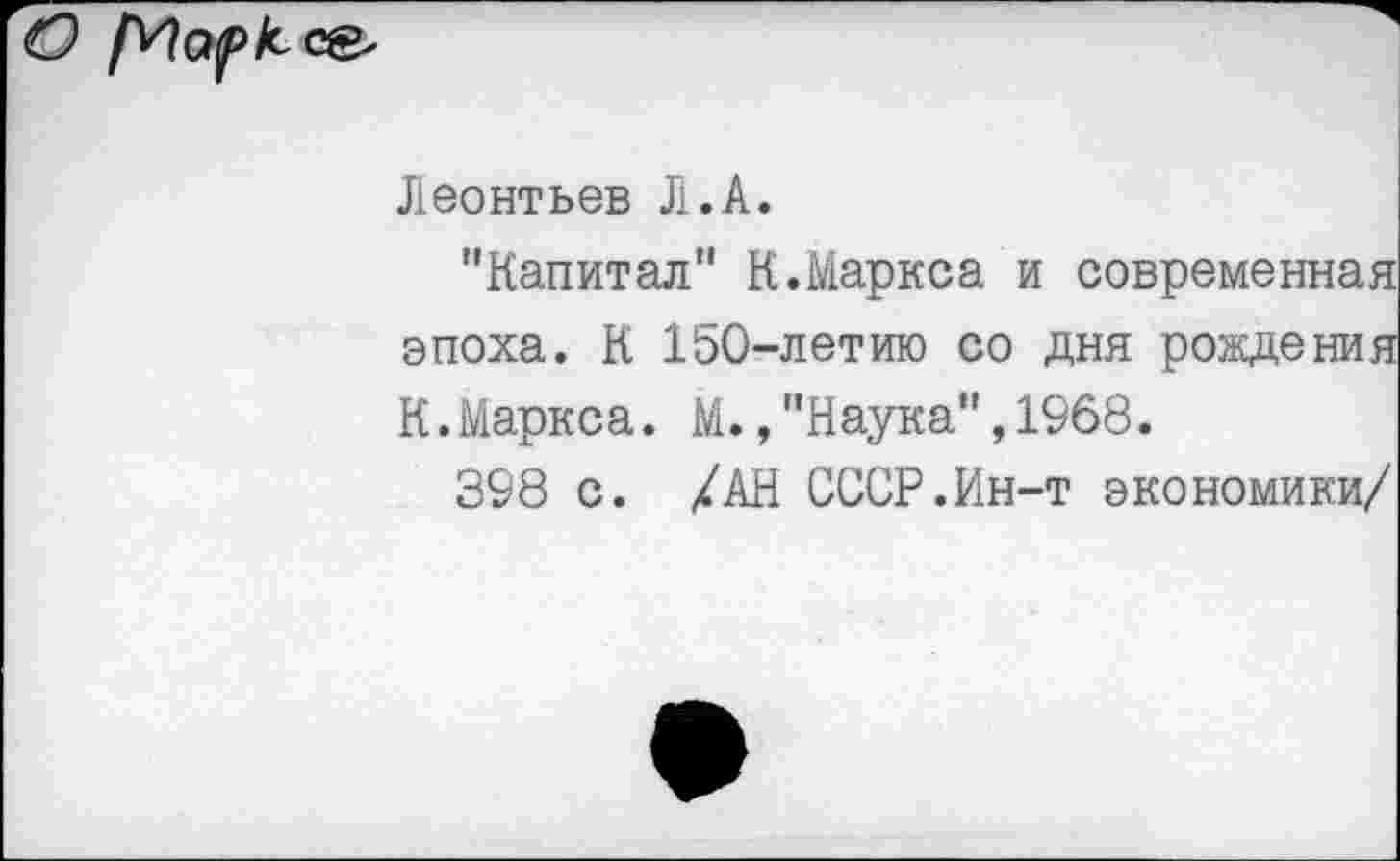 ﻿С)
Леонтьев Л.А.
’’Капитал" К.Маркса и современная эпоха. К 150-летию со дня рождения К.Маркса. М.,"Наука",1968.
398 с. /АН СССР.Ин-т экономики/